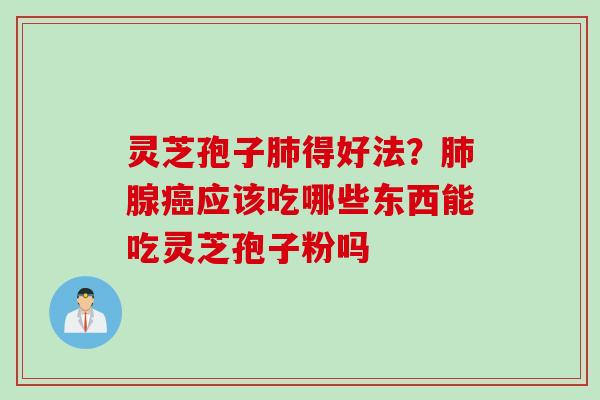 灵芝孢子肺得好法？肺腺癌应该吃哪些东西能吃灵芝孢子粉吗