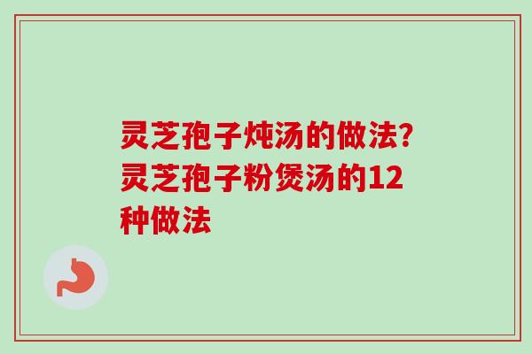 灵芝孢子炖汤的做法?灵芝孢子粉煲汤的12种做法