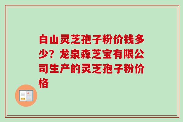 白山灵芝孢子粉价钱多少？龙泉森芝宝有限公司生产的灵芝孢子粉价格