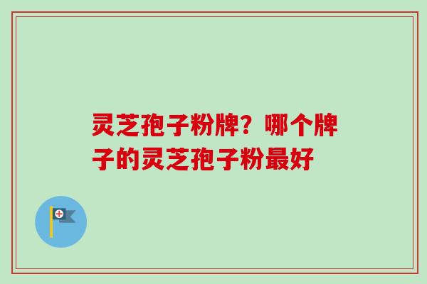 灵芝孢子粉牌？哪个牌子的灵芝孢子粉最好