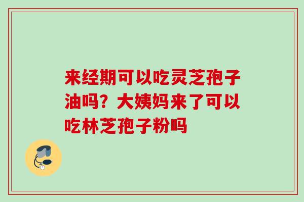 来经期可以吃灵芝孢子油吗？大姨妈来了可以吃林芝孢子粉吗