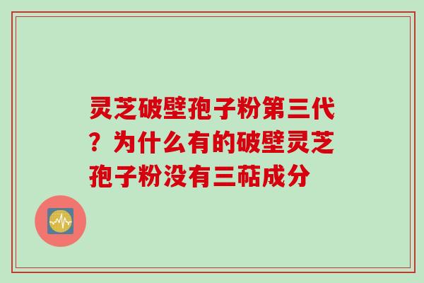 灵芝破壁孢子粉第三代?为什么有的破壁灵芝孢子粉没有三萜成分