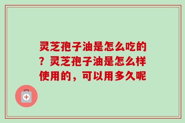 灵芝孢子油是怎么吃的？灵芝孢子油是怎么样使用的，可以用多久呢