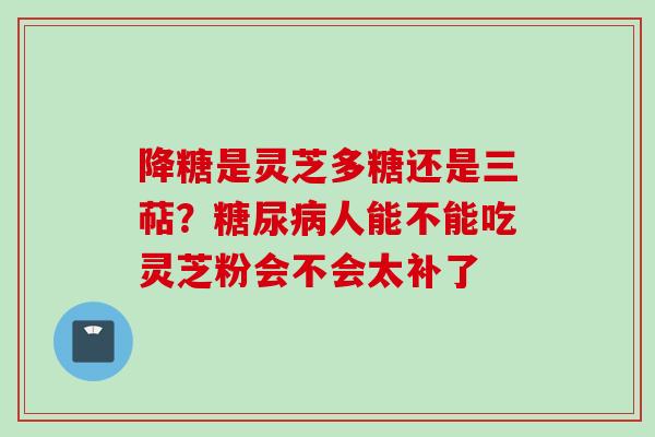 降糖是灵芝多糖还是三萜？糖尿病人能不能吃灵芝粉会不会太补了