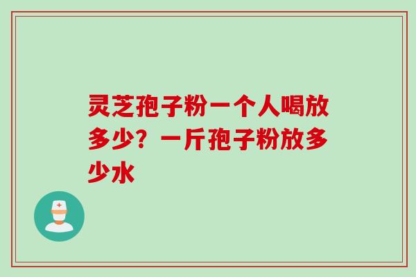 灵芝孢子粉一个人喝放多少？一斤孢子粉放多少水