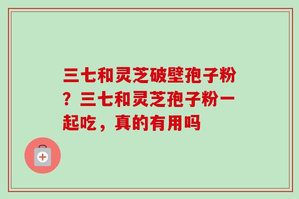 三七和灵芝破壁孢子粉？三七和灵芝孢子粉一起吃，真的有用吗