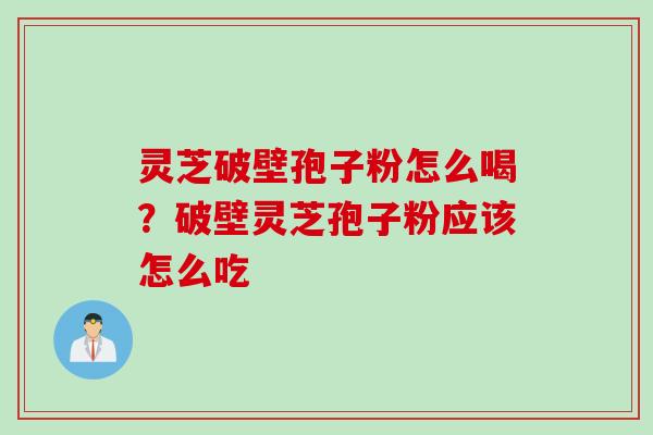 灵芝破壁孢子粉怎么喝？破壁灵芝孢子粉应该怎么吃