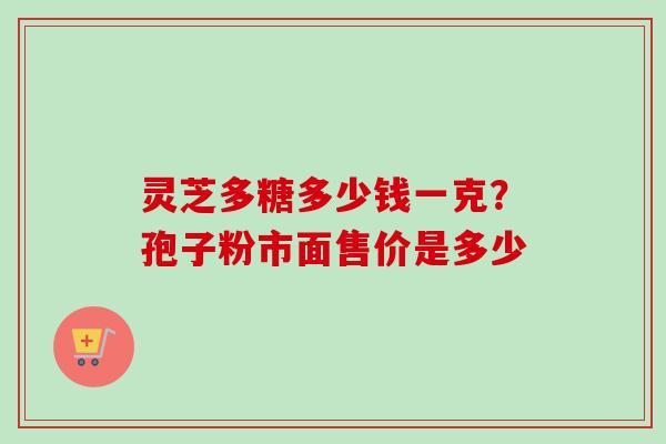 灵芝多糖多少钱一克？孢子粉市面售价是多少