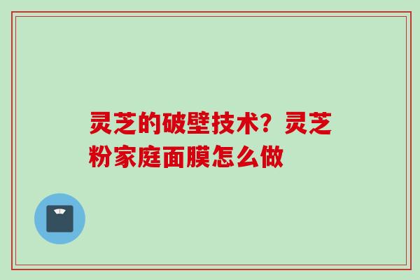 灵芝的破壁技术?灵芝粉家庭面膜怎么做