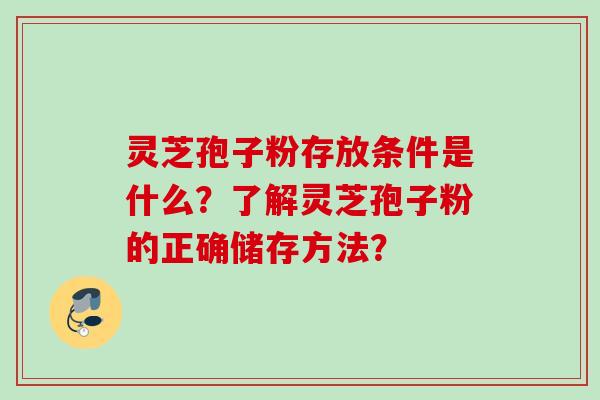 灵芝孢子粉存放条件是什么？了解灵芝孢子粉的正确储存方法？