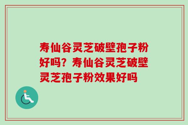 寿仙谷灵芝破壁孢子粉好吗？寿仙谷灵芝破壁灵芝孢子粉效果好吗