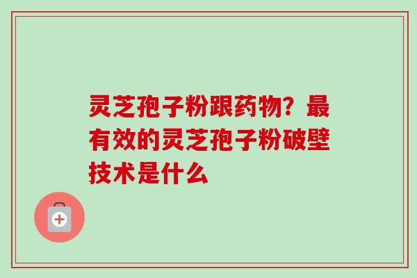 灵芝孢子粉跟药物？最有效的灵芝孢子粉破壁技术是什么
