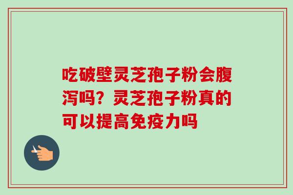吃破壁灵芝孢子粉会腹泻吗？灵芝孢子粉真的可以提高免疫力吗