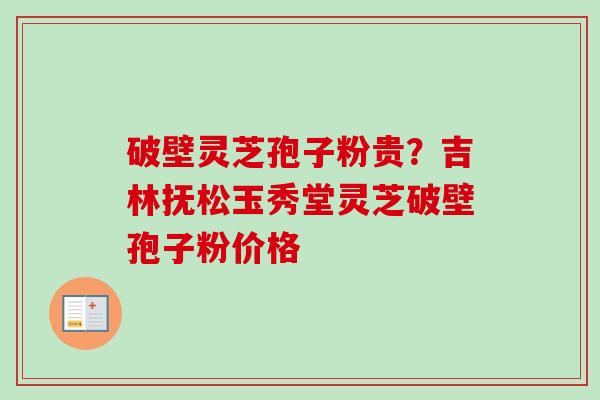 破壁灵芝孢子粉贵？吉林抚松玉秀堂灵芝破壁孢子粉价格