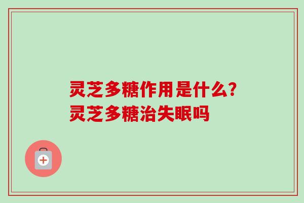 灵芝多糖作用是什么？灵芝多糖治失眠吗