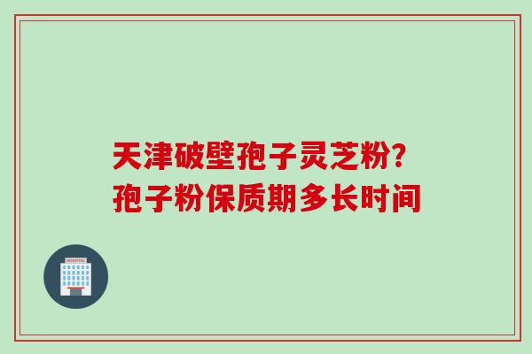 天津破壁孢子灵芝粉？孢子粉保质期多长时间