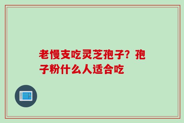 老慢支吃灵芝孢子?孢子粉什么人适合吃