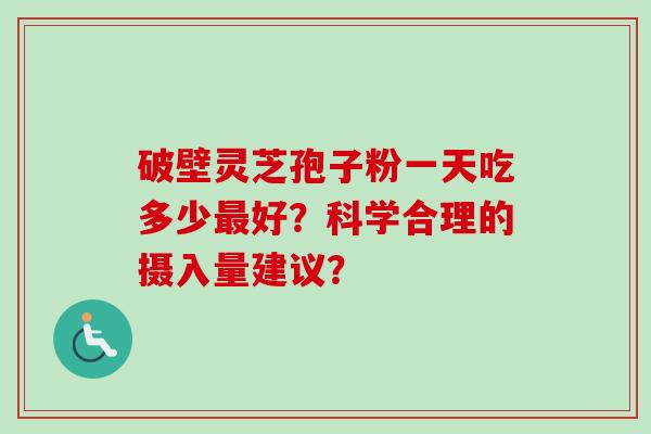破壁灵芝孢子粉一天吃多少最好？科学合理的摄入量建议？