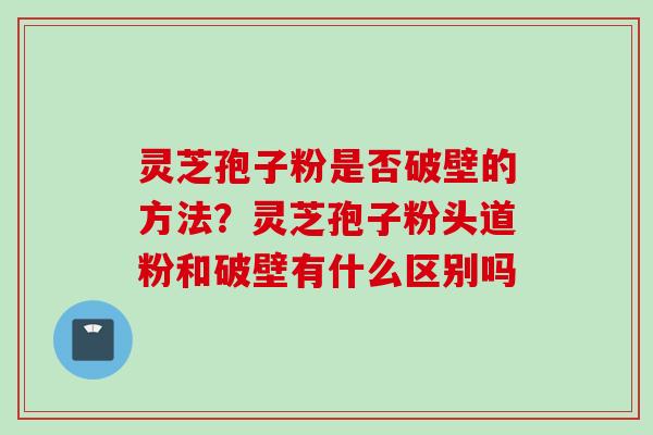 灵芝孢子粉是否破壁的方法？灵芝孢子粉头道粉和破壁有什么区别吗