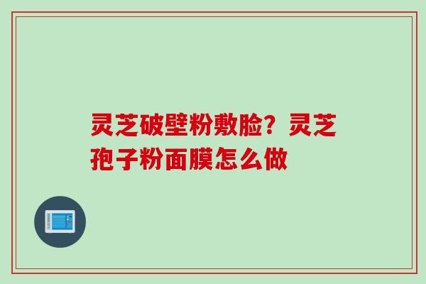 灵芝破壁粉敷脸？灵芝孢子粉面膜怎么做