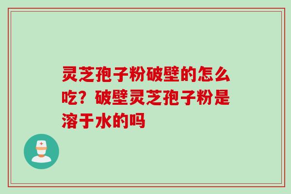 灵芝孢子粉破壁的怎么吃？破壁灵芝孢子粉是溶于水的吗