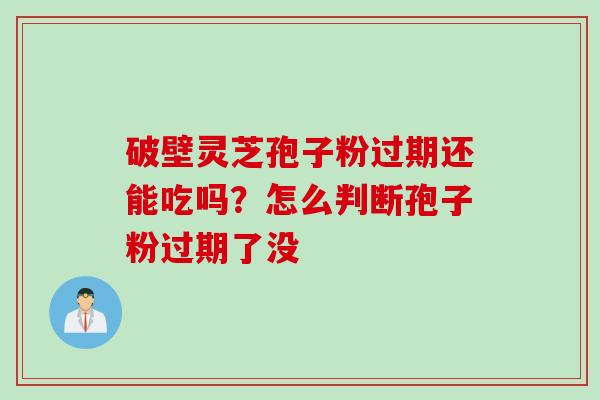 破壁灵芝孢子粉过期还能吃吗？怎么判断孢子粉过期了没