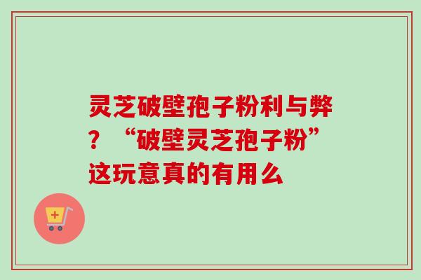 灵芝破壁孢子粉利与弊？“破壁灵芝孢子粉”这玩意真的有用么