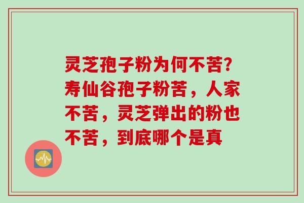 灵芝孢子粉为何不苦？寿仙谷孢子粉苦，人家不苦，灵芝弹出的粉也不苦，到底哪个是真
