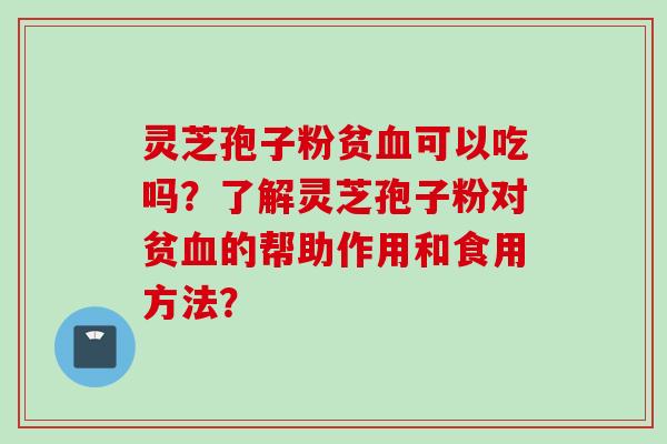 灵芝孢子粉贫血可以吃吗？了解灵芝孢子粉对贫血的帮助作用和食用方法？