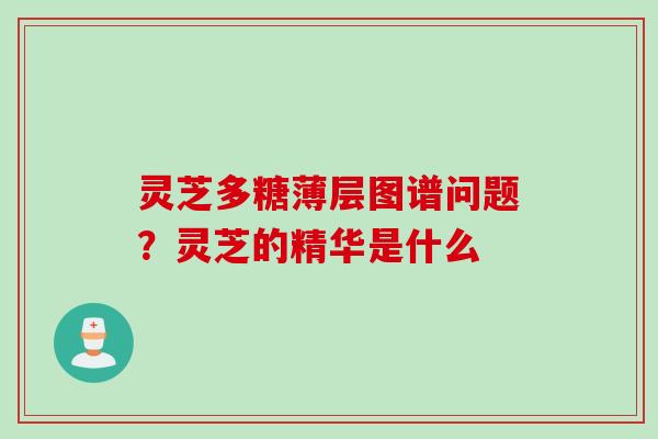 灵芝多糖薄层图谱问题？灵芝的精华是什么