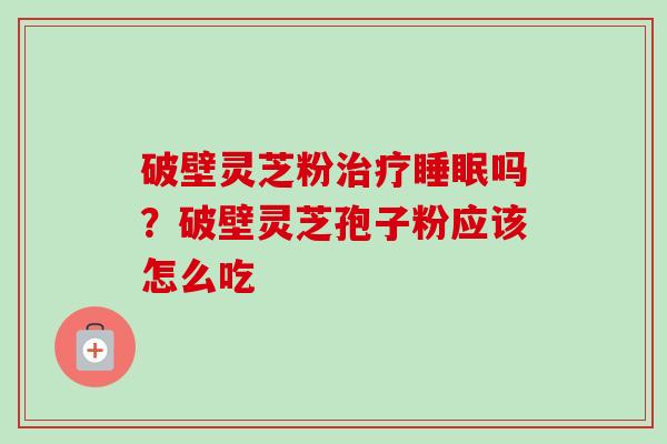 破壁灵芝粉治疗睡眠吗？破壁灵芝孢子粉应该怎么吃