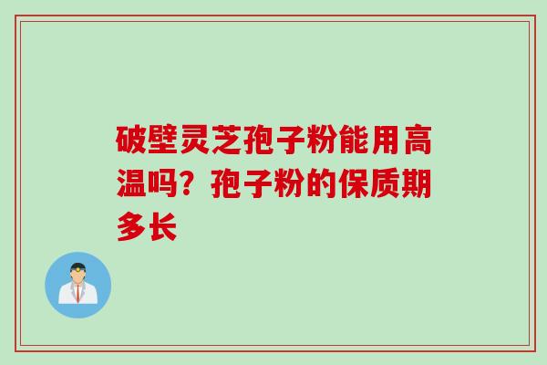 破壁灵芝孢子粉能用高温吗？孢子粉的保质期多长