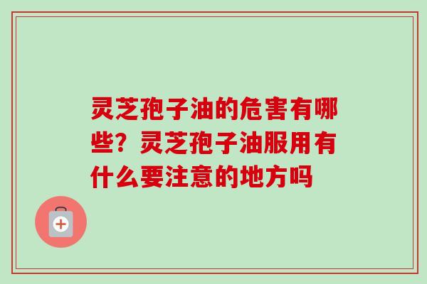 灵芝孢子油的危害有哪些？灵芝孢子油服用有什么要注意的地方吗