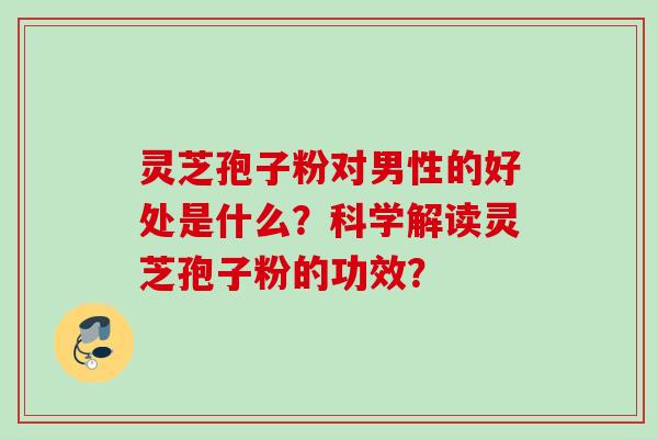 灵芝孢子粉对男性的好处是什么？科学解读灵芝孢子粉的功效？