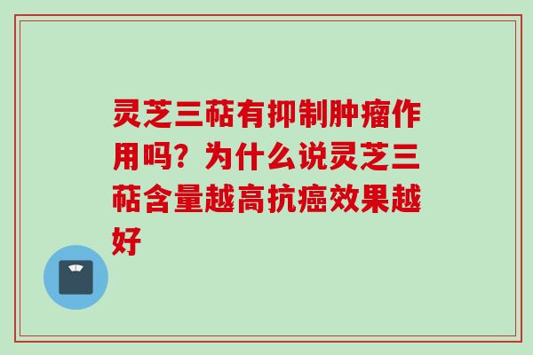 灵芝三萜有抑制作用吗?为什么说灵芝三萜含量越高抗效果越好 灵芝三萜有抑制作用吗?为什么说灵芝三萜含量越高抗效果越好