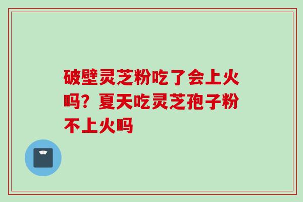 破壁灵芝粉吃了会上火吗？夏天吃灵芝孢子粉不上火吗