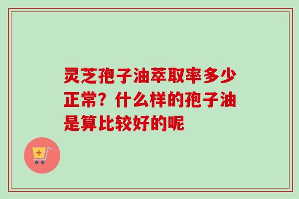 灵芝孢子油萃取率多少正常?什么样的孢子油是算比较好的呢
