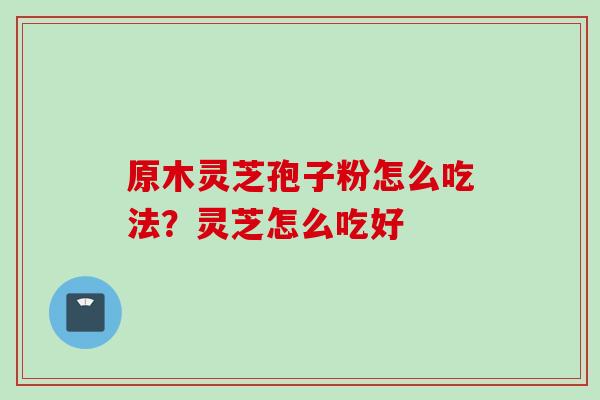 原木灵芝孢子粉怎么吃法？灵芝怎么吃好