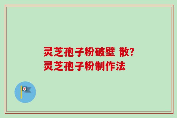 灵芝孢子粉破壁 散？灵芝孢子粉制作法