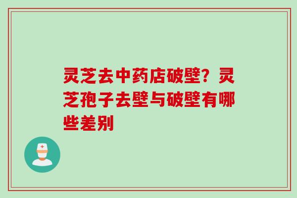 灵芝去中药店破壁？灵芝孢子去壁与破壁有哪些差别