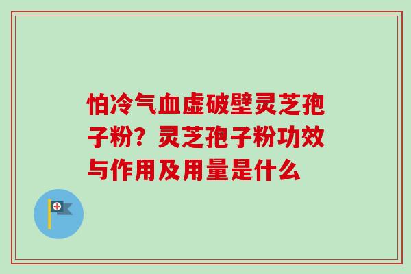 怕冷气血虚破壁灵芝孢子粉？灵芝孢子粉功效与作用及用量是什么