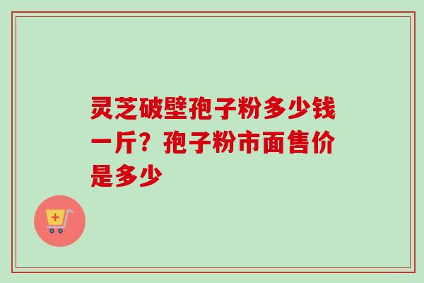 灵芝破壁孢子粉多少钱一斤？孢子粉市面售价是多少