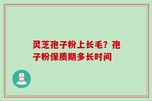 灵芝孢子粉上长毛？孢子粉保质期多长时间