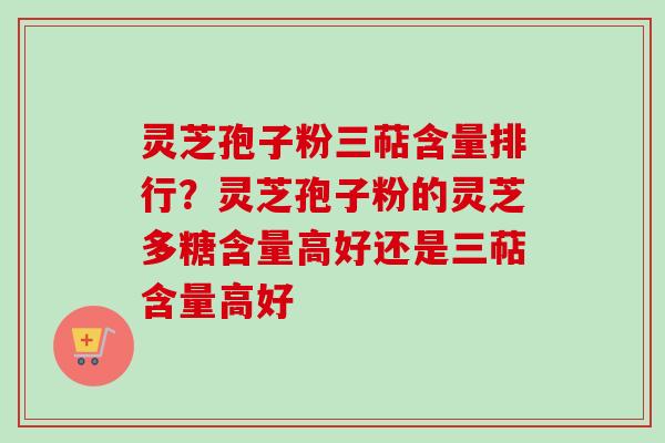 灵芝孢子粉三萜含量排行？灵芝孢子粉的灵芝多糖含量高好还是三萜含量高好