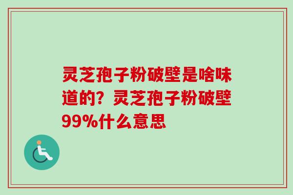 灵芝孢子粉破壁是啥味道的？灵芝孢子粉破壁99%什么意思