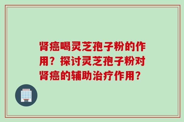 肾癌喝灵芝孢子粉的作用?探讨灵芝孢子粉对肾癌的辅助治疗作用?