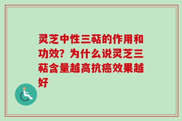 灵芝中性三萜的作用和功效？为什么说灵芝三萜含量越高抗癌效果越好