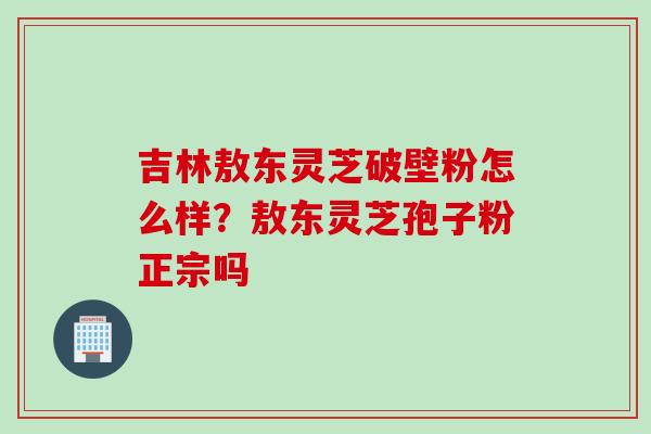 吉林敖东灵芝破壁粉怎么样？敖东灵芝孢子粉正宗吗