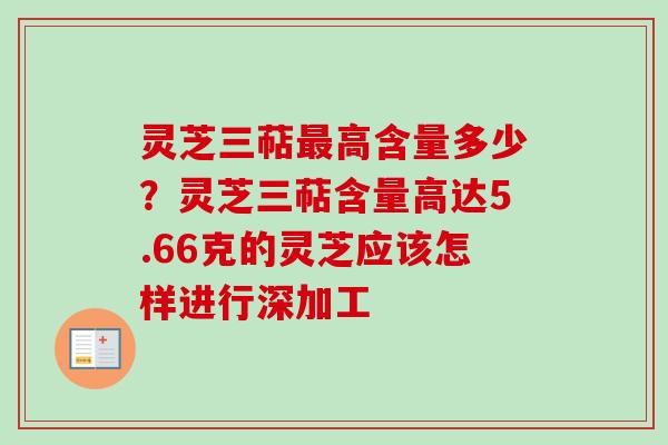 灵芝三萜最高含量多少？灵芝三萜含量高达5.66克的灵芝应该怎样进行深加工