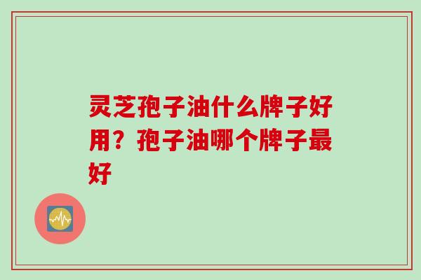 灵芝孢子油什么牌子好用?孢子油哪个牌子好 灵芝孢子油什么牌子好用?孢子油哪个牌子好
